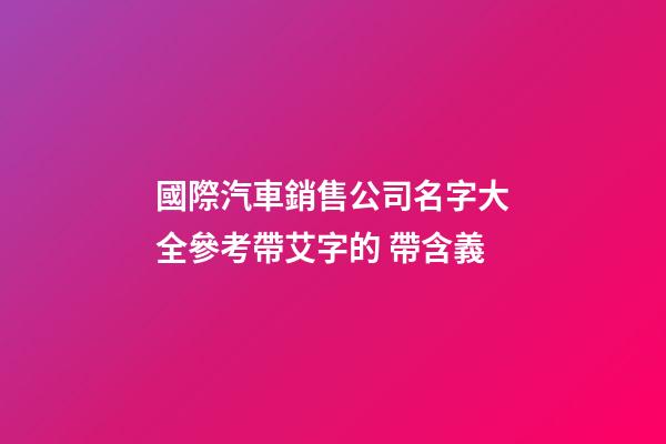 國際汽車銷售公司名字大全參考帶艾字的 帶含義-第1張-公司起名-玄機派